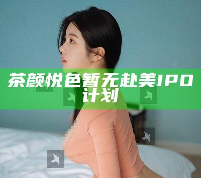 茶颜悦色暂无赴美IPO计划